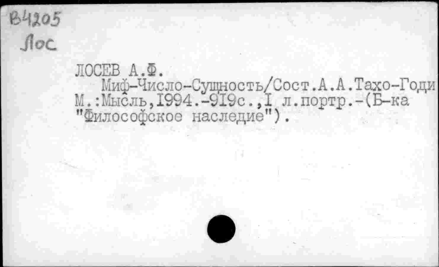 ﻿е^о5
ЛоС
ЛОСЕВ А.Ф.
Миф-Число-Сущность/Сост.А.А.Тахо-Годи М.:Мысль,1994.-919с.,I л.портр.-(Б-ка "Философское наследие").